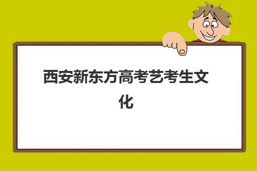 西安新东方高考艺考生文化课辅导补习机构费用多少钱？2025年收费标准全方位解析与高性价比选班实战完全指南