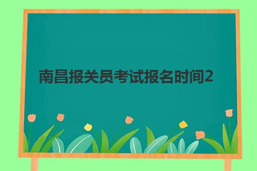 南昌报关员考试报名时间2025：全年报考流程与备考指南全解析