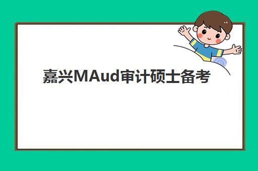 嘉兴MAud审计硕士备考精品课程辅导班学费一般多少钱？2025年费用解析、课程价值与择校指南