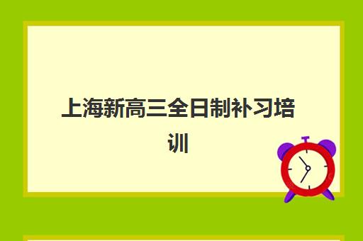 上海新高三全日制补习培训机构有哪些学校好如何科学选择？2023年权威TOP5榜单、择校指南与成功案例深度解析