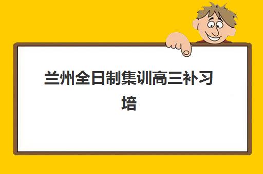 兰州全日制集训高三补习培训机构哪家口碑比较好？2025年权威Top5排名、择校策略与成功案例全解析