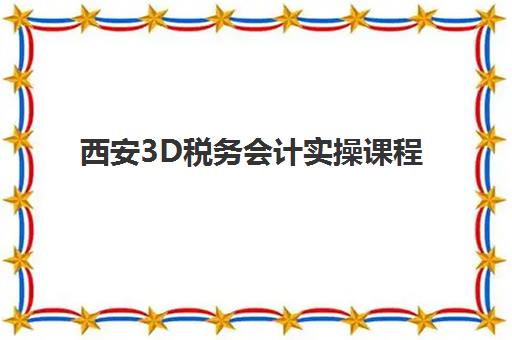 西安3D税务会计实操课程集中训练营怎么样啊？2025年最新课程体验与择校避坑全流程指南