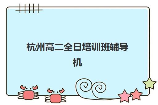 杭州高二全日培训班辅导机构有哪些学校？2025年最新排名与择校指南