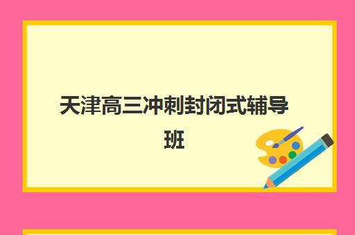 天津高三冲刺封闭式辅导班如何选？2025年封闭集训班价格表与择校指南