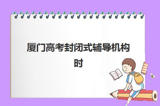 厦门高考封闭式辅导机构时间2025年公布了吗？最新招生日程与择校指南全攻略