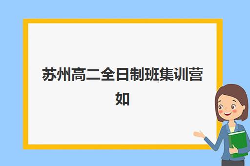 苏州高二全日制班集训营如何选?2025年最新实力机构对比、择校技巧与家长避坑指南 苏州高二全日制班集训营如何选?2025年最新实力机构对比、择校技巧与家长避坑指南