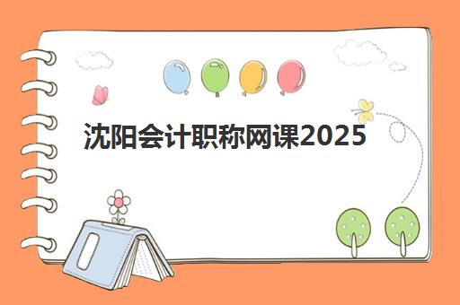 沈阳会计职称网课2025年要求多少分？最新合格标准、科目解析与备考全攻略