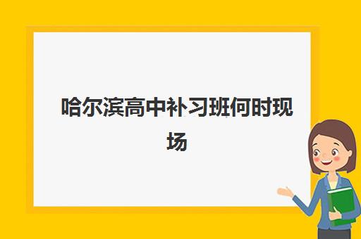 哈尔滨高中补习班何时现场确认？2025年招生时间表与报名材料全攻略