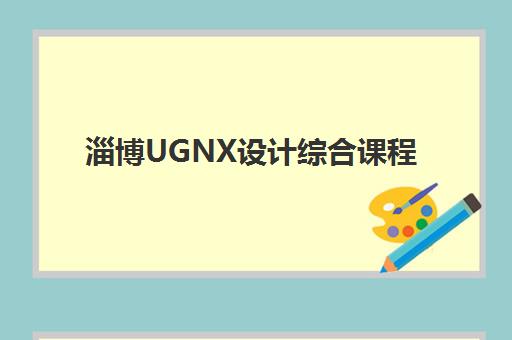 淄博UGNX设计综合课程培训学校如何选择？2025年十大机构排名对比与择校全指南