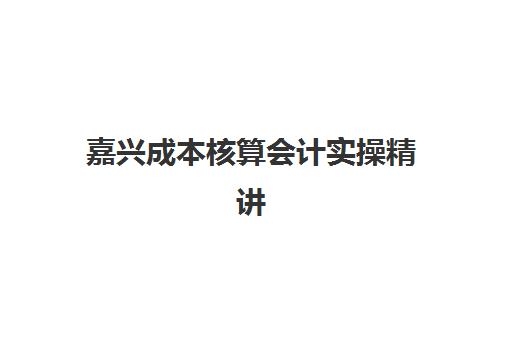 嘉兴成本核算会计实操精讲课程时间2025年公布了吗？最新课程安排查询方法、报名流程与机构选择全攻略