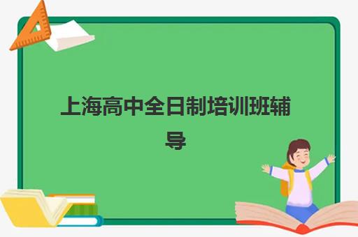 上海高中全日制培训班辅导机构排名一览表最新有哪些？2025年权威榜单、择校指南与避坑全攻略
