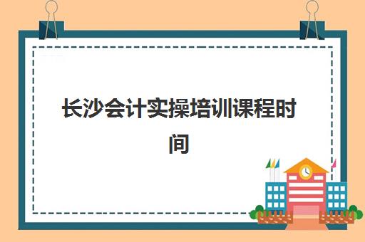 长沙会计实操培训课程时间2025年考试时间如何规划？最新课程表、备考策略与机构选择全指南