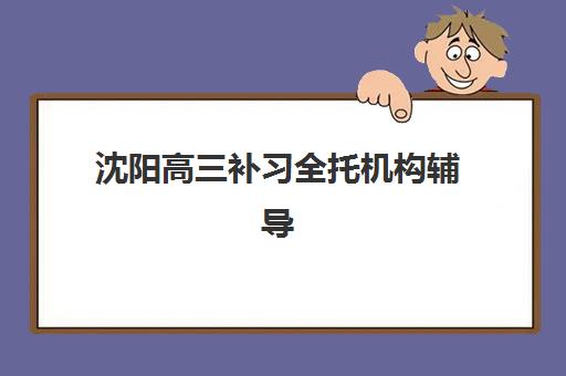 沈阳高三补习全托机构辅导班有哪些地方招生？2025年最新收费标准与择校指南全解析