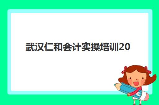 武汉仁和会计实操培训2025年时间公布如何查询？最新时间表详情、报名流程与备考指南全解析