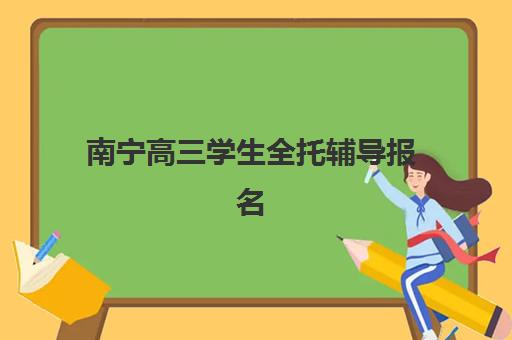 南宁高三学生全托辅导报名2025报名时间如何安排？最新时间表、报名流程与备考指南全解析