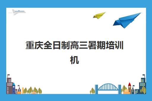 重庆全日制高三暑期培训机构哪家强些？2025年最新TOP5权威排名、择校标准与成功案例全解析