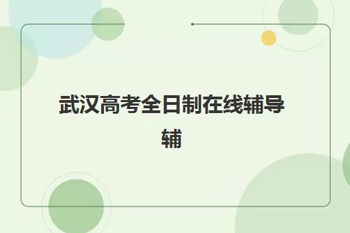 武汉高考全日制在线辅导辅导培训机构有哪些地方？2023年最新机构详情、选择技巧与成功案例全解析