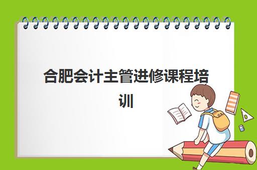 合肥会计主管进修课程培训机构有哪些地方？2025年最新TOP10机构地址、课程特色与择校全指南