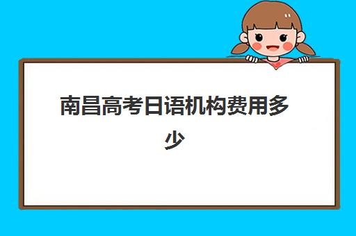 南昌高考日语机构费用多少？2025年南昌高考日语辅导学校五大机构服务案例集与性价比分析