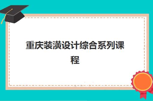 重庆装潢设计综合系列课程2025年要求多少分？最新录取标准、分数预测与备考指南全解析