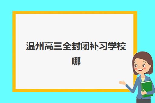 温州高三全封闭补习学校哪家好?2025年六大机构核心竞争力对比与择校指南 温州高三全封闭补习学校哪家好?2025年六大机构核心竞争力对比与择校指南