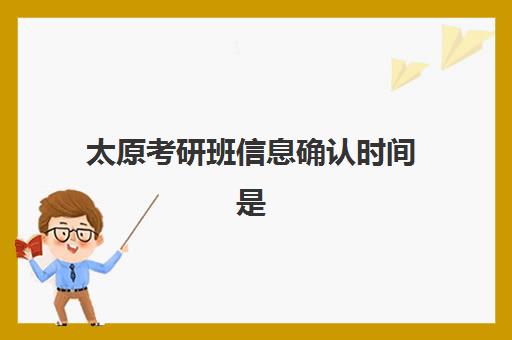 太原考研班信息确认时间是几点？2025年最新时间安排、确认流程步骤与常见问题解答全指南