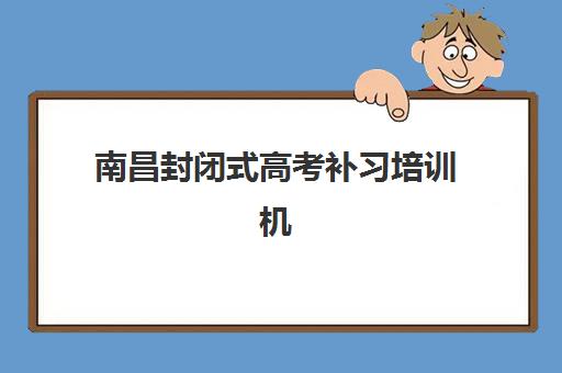 南昌封闭式高考补习培训机构电话如何查询？2025年寄宿基地联系方式大全与择校指南