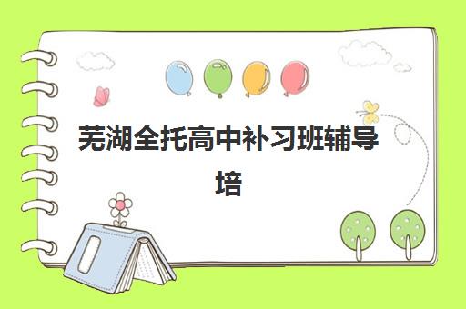 芜湖全托高中补习班辅导培训机构有哪些学校可选？2025年最新排名、择校技巧与成功案例解析