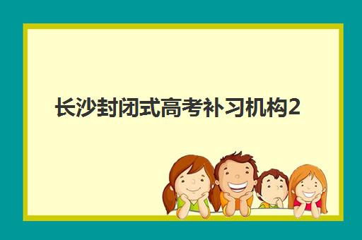 长沙封闭式高考补习机构2025年考点有哪些如何查询？最新权威考点清单、择校标准与成功案例全解析