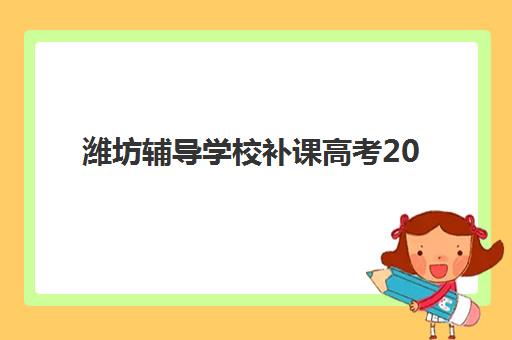潍坊辅导学校补课高考2025年时间公布如何查询？最新时间表、各校安排与备考指南全解析