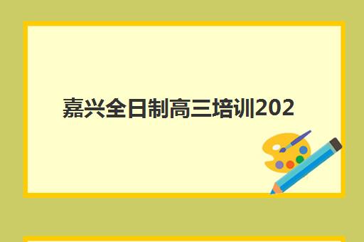 嘉兴全日制高三培训2025报名时间是多少？最新官方时间表与机构报名指南全解析
