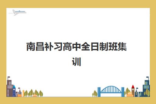 南昌补习高中全日制班集训营哪个比较好？2025年最新权威排名解读、择校标准与备考全指南