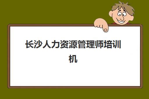 长沙人力资源管理师培训机构哪个比较好？2025年十大权威排名与个性化择校全指南