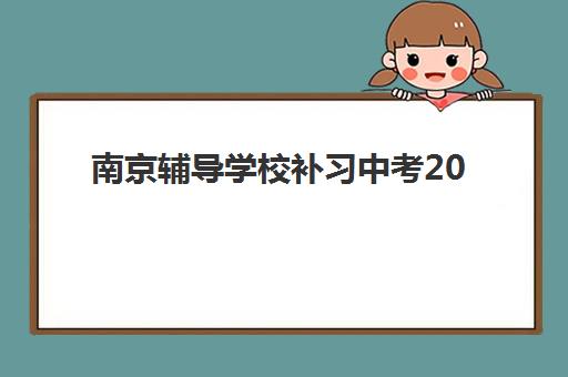 南京辅导学校补习中考2025年时间是多少？最新时间表、备考规划与择校指南全解析