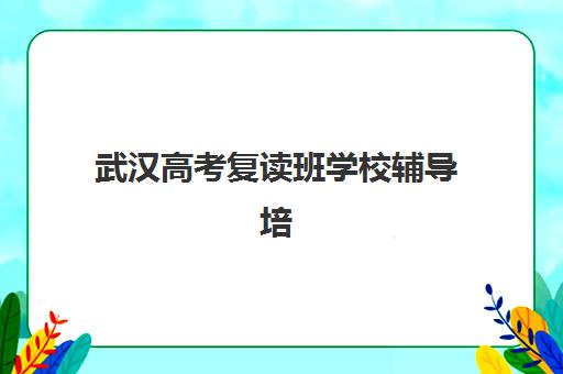 武汉高考复读班学校辅导培训机构有哪些？2025年最新排名与择校指南