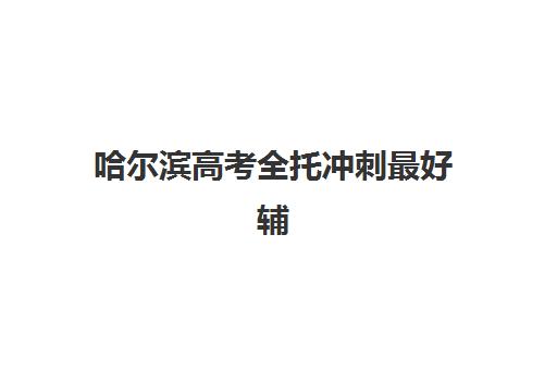 哈尔滨高考全托冲刺最好辅导学校排名如何查询？2025年最新权威Top10榜单、择校技巧与成功案例全解析