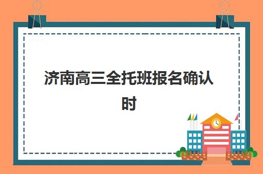 济南高三全托班报名确认时间是几号啊？2025年最新权威时间表与全程报名操作指南