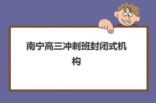 南宁高三冲刺班封闭式机构预报名考点查询官网如何操作？2025年最新报名指南、机构对比与科学择校全攻略