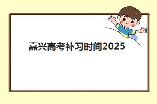嘉兴高考补习时间2025年具体时间如何科学规划？最新时间表解读、备考策略与成功案例深度解析