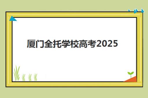 厦门全托学校高考2025年考试时间如何安排？备考指南与考点分布全解析