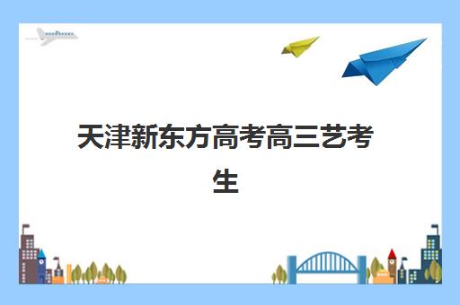 天津新东方高考高三艺考生文化培训班怎么收费？2025年收费标准全面解析与择校性价比深度评估指南