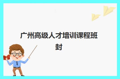 广州高级人才培训课程班封闭管理多少钱一个月？2025年权威费用解析、月度预算规划与选择建议