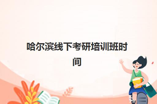 哈尔滨线下考研培训班时间2025考试时间如何安排？最新时间表与择班指南全解析