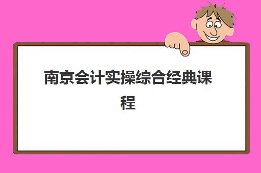 南京会计实操综合经典课程集训营如何选择？最新排名与择校指南全解析