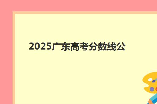 2025广东高考分数线公布！各批次录取最低分详解及志愿填报指南