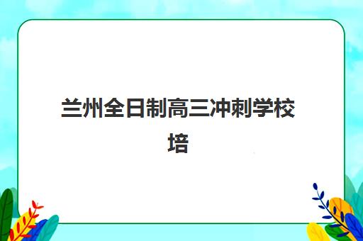 兰州全日制高三冲刺学校培训机构费用多少？2025年最新费用明细、选择标准与性价比分析全指南