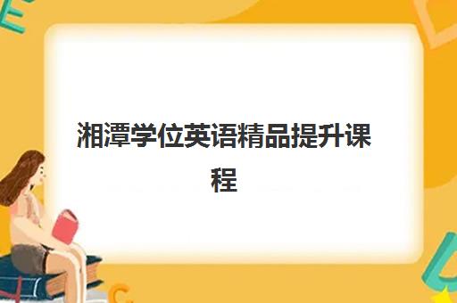 湘潭学位英语精品*升课程报名确认时间，2025年下半年考前冲刺班何时截止？