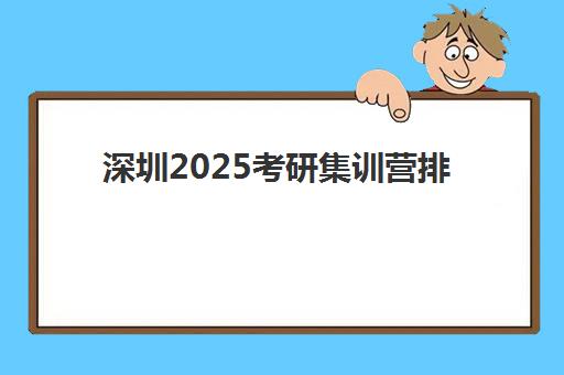 深圳2025考研集训营排名前十名学校有哪些？最新实力对比与择校报名全指南