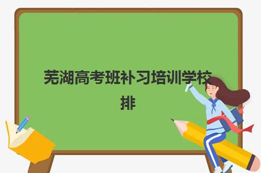 芜湖高考班补习培训学校排名前十如何查询？2025年权威榜单、择校指南与成功案例解析