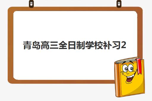青岛高三全日制学校补习2025培训哪个好？最新收费标准与择校全攻略